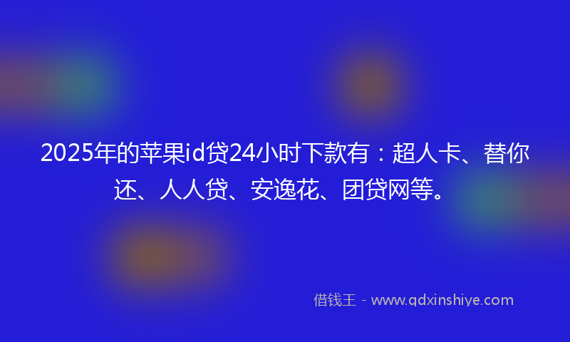 2025年的苹果id贷24小时下款有：超人卡、替你还、人人贷、安逸花、团贷网等。