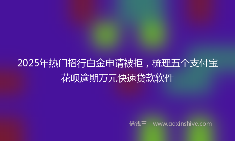 2025年热门招行白金申请被拒，梳理五个支付宝花呗逾期万元快速贷款软件