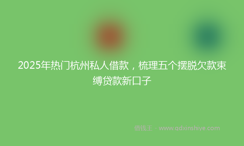 2025年热门杭州私人借款，梳理五个摆脱欠款束缚贷款新口子