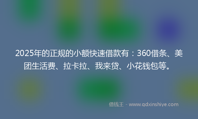2025年的正规的小额快速借款有：360借条、美团生活费、拉卡拉、我来贷、小花钱包等。