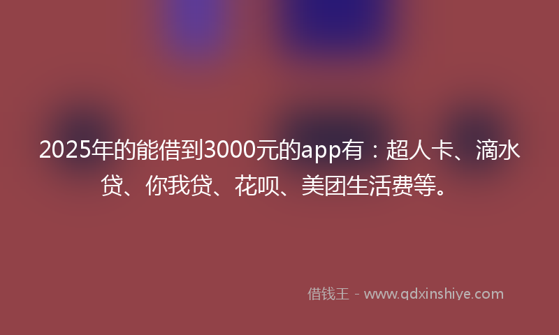 2025年的能借到3000元的app有：超人卡、滴水贷、你我贷、花呗、美团生活费等。