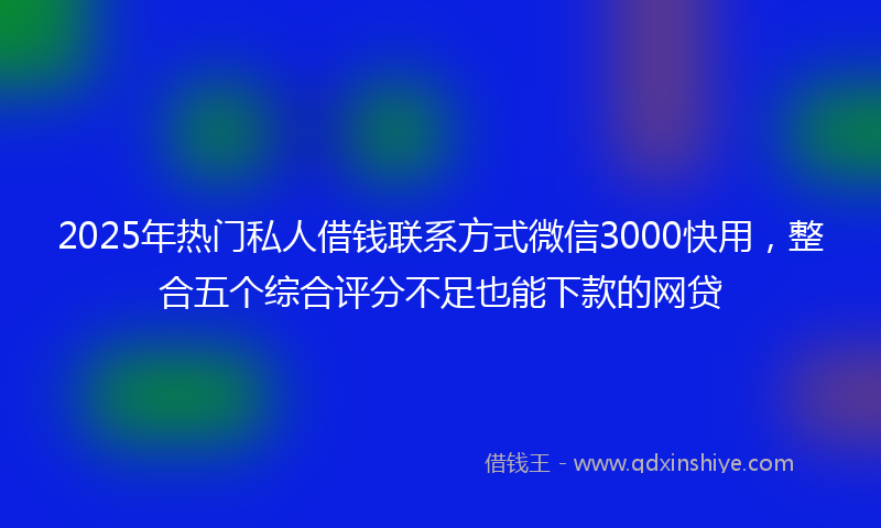 2025年热门私人借钱联系方式微信3000快用，整合五个综合评分不足也能下款的网贷
