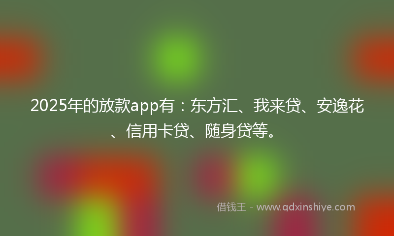 2025年的放款app有：东方汇、我来贷、安逸花、信用卡贷、随身贷等。