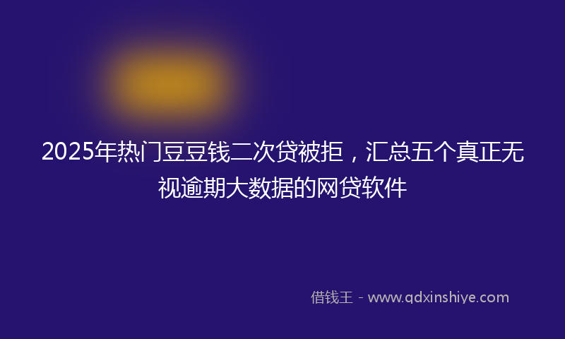 2025年热门豆豆钱二次贷被拒，汇总五个真正无视逾期大数据的网贷软件