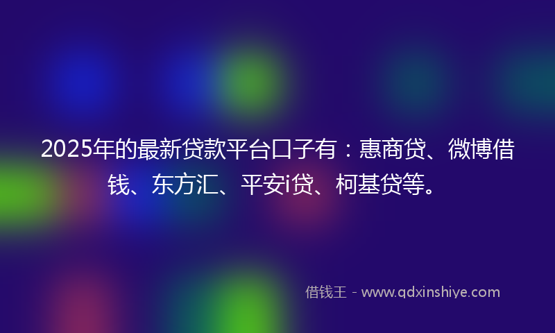 2025年的最新贷款平台口子有：惠商贷、微博借钱、东方汇、平安i贷、柯基贷等。