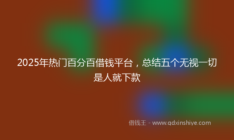 2025年热门百分百借钱平台，总结五个无视一切是人就下款