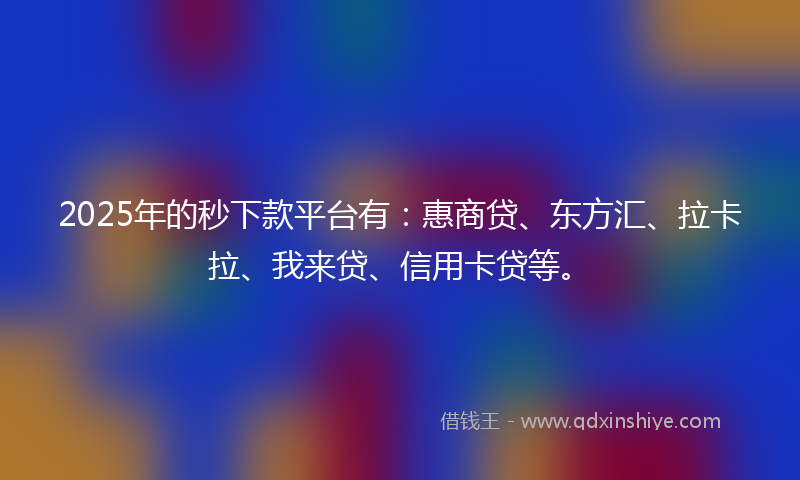 2025年的秒下款平台有：惠商贷、东方汇、拉卡拉、我来贷、信用卡贷等。