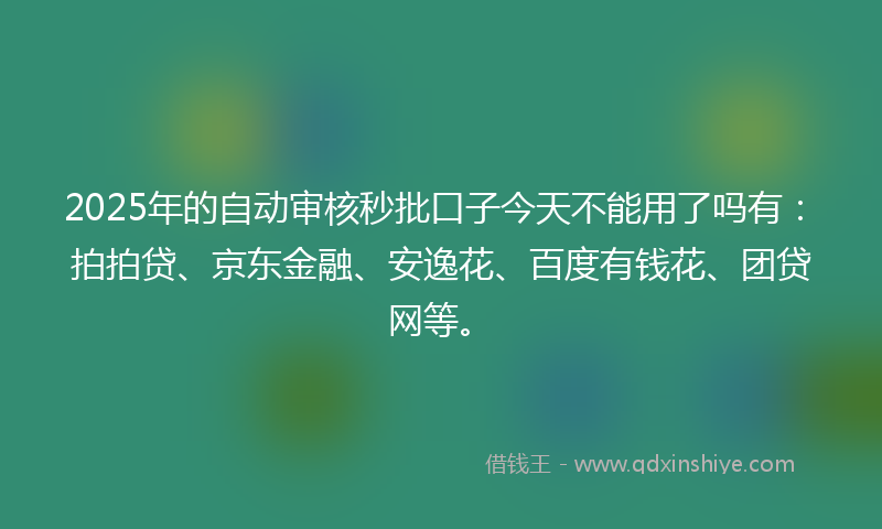 2025年的自动审核秒批口子今天不能用了吗有：拍拍贷、京东金融、安逸花、百度有钱花、团贷网等。