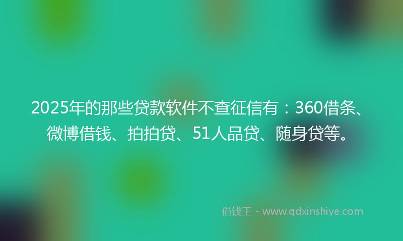 2025年的那些贷款软件不查征信有：360借条、微博借钱、拍拍贷、51人品贷、随身贷等。