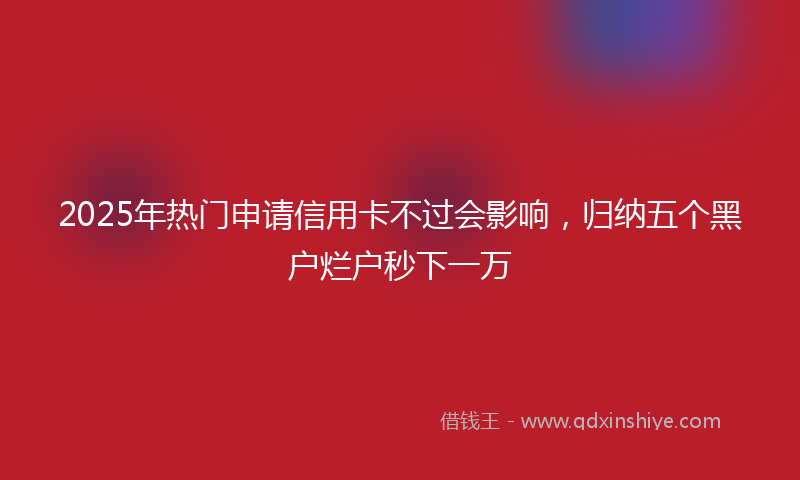 2025年热门申请信用卡不过会影响，归纳五个黑户烂户秒下一万
