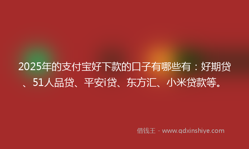 2025年的支付宝好下款的口子有哪些有：好期贷、51人品贷、平安i贷、东方汇、小米贷款等。