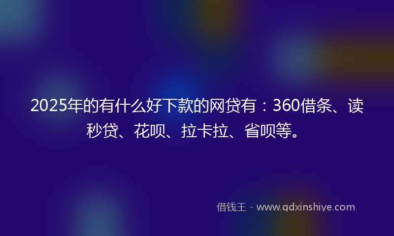 2025年的有什么好下款的网贷有：360借条、读秒贷、花呗、拉卡拉、省呗等。