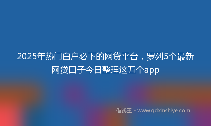 2025年热门白户必下的网贷平台，罗列5个最新网贷口子今日整理这五个app