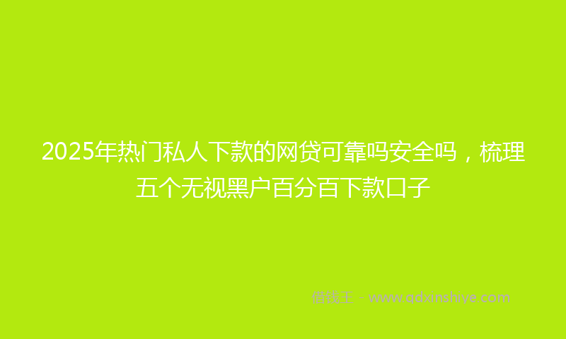 2025年热门私人下款的网贷可靠吗安全吗，梳理五个无视黑户百分百下款口子