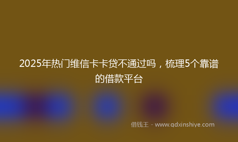 2025年热门维信卡卡贷不通过吗，梳理5个靠谱的借款平台
