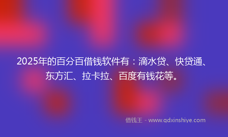 2025年的百分百借钱软件有：滴水贷、快贷通、东方汇、拉卡拉、百度有钱花等。