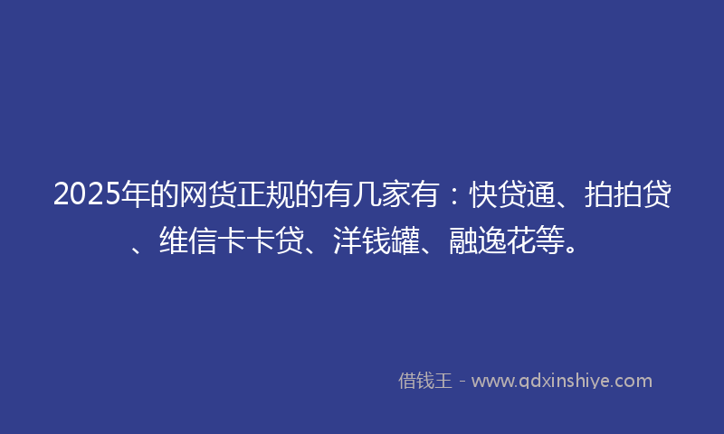 2025年的网货正规的有几家有：快贷通、拍拍贷、维信卡卡贷、洋钱罐、融逸花等。