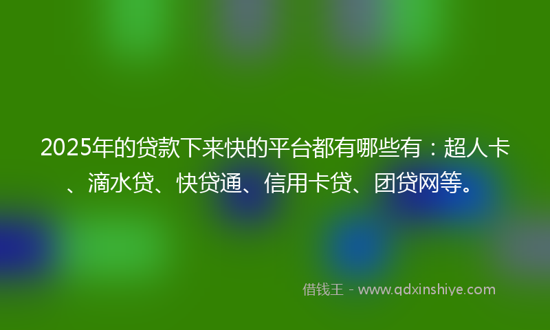 2025年的贷款下来快的平台都有哪些有：超人卡、滴水贷、快贷通、信用卡贷、团贷网等。