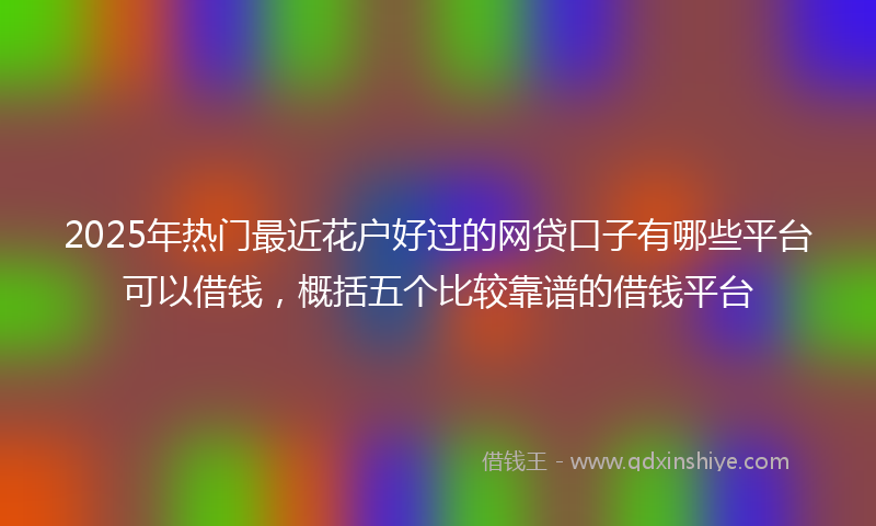 2025年热门最近花户好过的网贷口子有哪些平台可以借钱，概括五个比较靠谱的借钱平台