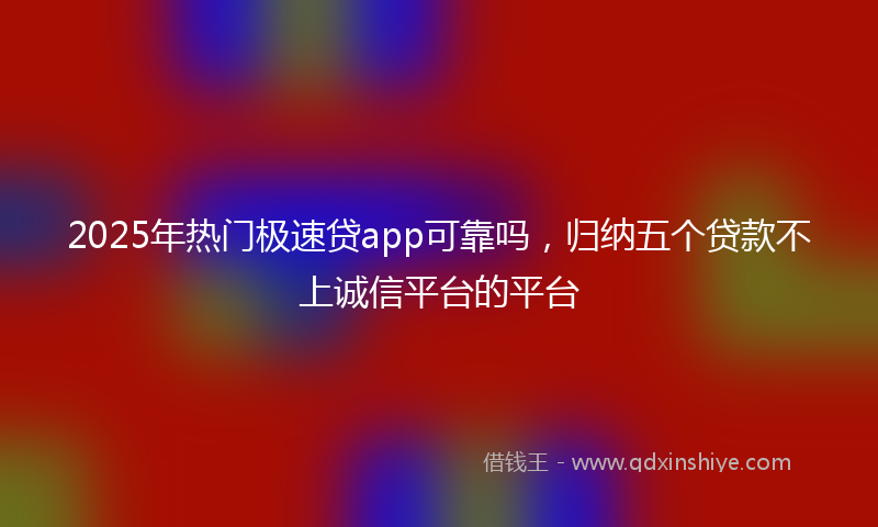2025年热门极速贷app可靠吗，归纳五个贷款不上诚信平台的平台