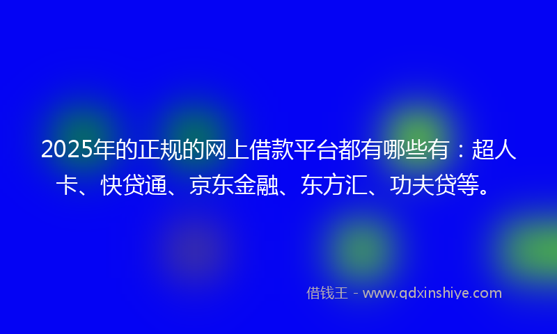 2025年的正规的网上借款平台都有哪些有：超人卡、快贷通、京东金融、东方汇、功夫贷等。