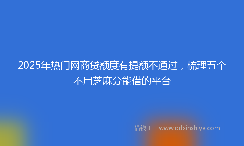 2025年热门网商贷额度有提额不通过，梳理五个不用芝麻分能借的平台