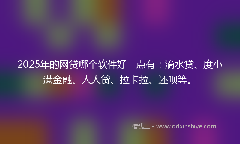 2025年的网贷哪个软件好一点有：滴水贷、度小满金融、人人贷、拉卡拉、还呗等。