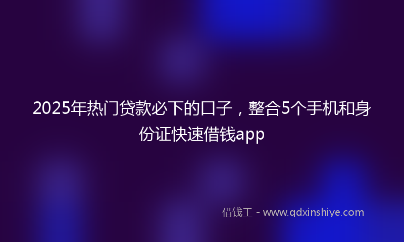 2025年热门贷款必下的口子，整合5个手机和身份证快速借钱app