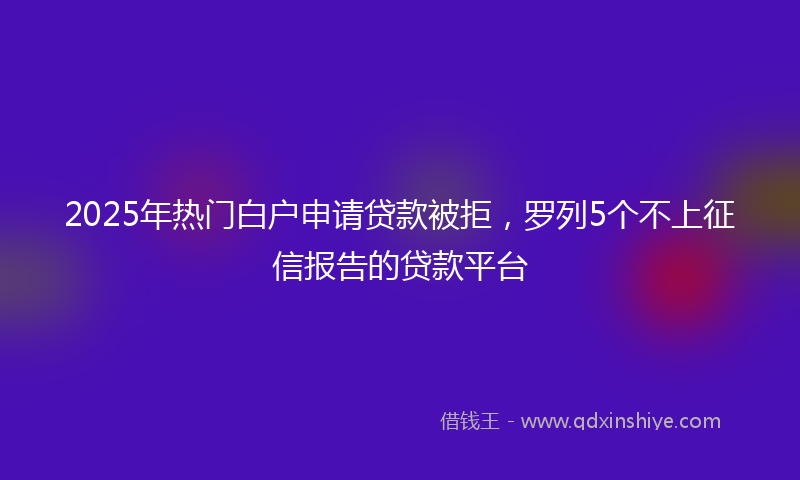 2025年热门白户申请贷款被拒，罗列5个不上征信报告的贷款平台