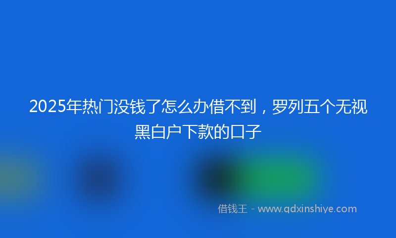 2025年热门没钱了怎么办借不到，罗列五个无视黑白户下款的口子