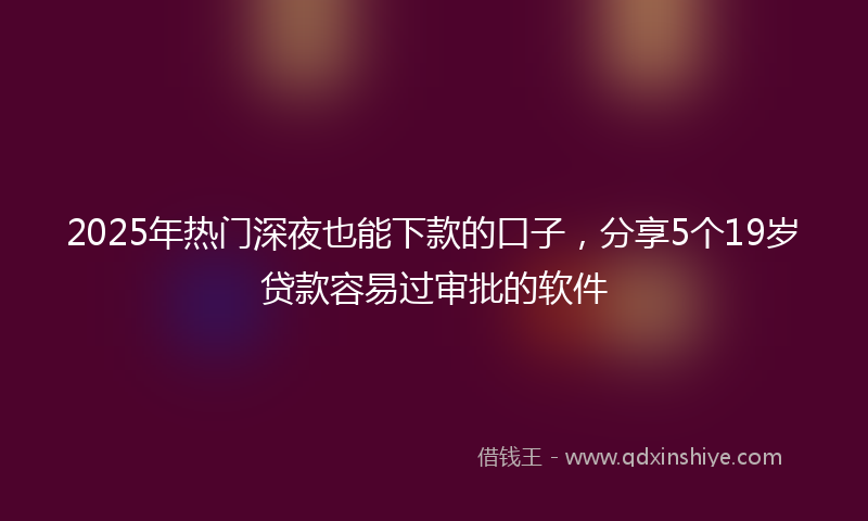 2025年热门深夜也能下款的口子，分享5个19岁贷款容易过审批的软件
