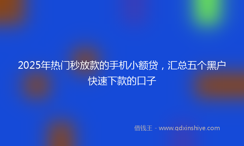 2025年热门秒放款的手机小额贷，汇总五个黑户快速下款的口子