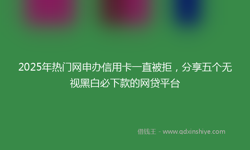2025年热门网申办信用卡一直被拒，分享五个无视黑白必下款的网贷平台