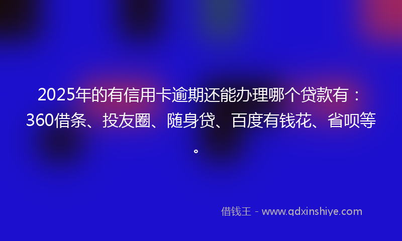 2025年的有信用卡逾期还能办理哪个贷款有：360借条、投友圈、随身贷、百度有钱花、省呗等。