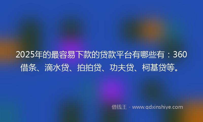 2025年的最容易下款的贷款平台有哪些有：360借条、滴水贷、拍拍贷、功夫贷、柯基贷等。