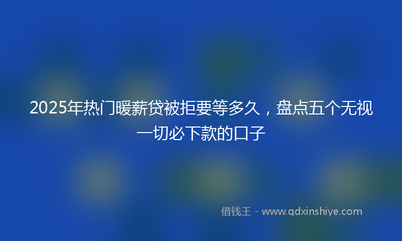 2025年热门暖薪贷被拒要等多久，盘点五个无视一切必下款的口子