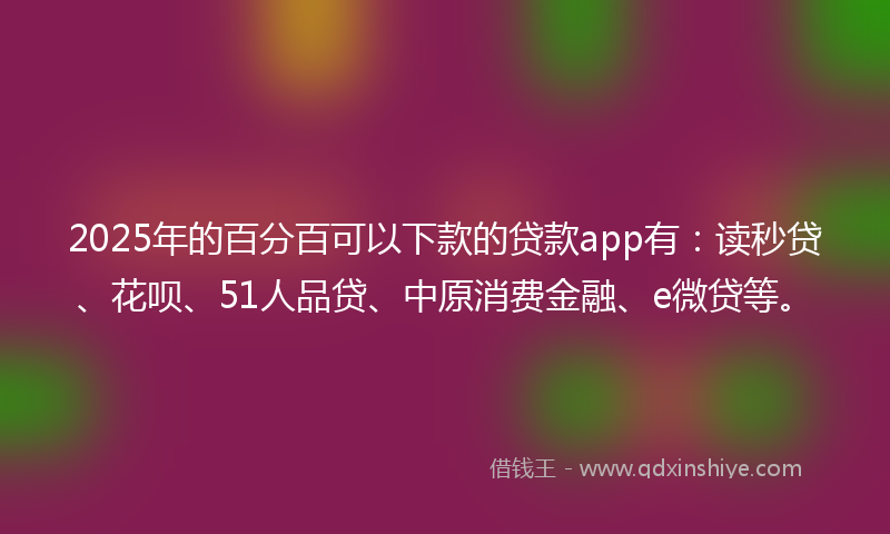 2025年的百分百可以下款的贷款app有：读秒贷、花呗、51人品贷、中原消费金融、e微贷等。