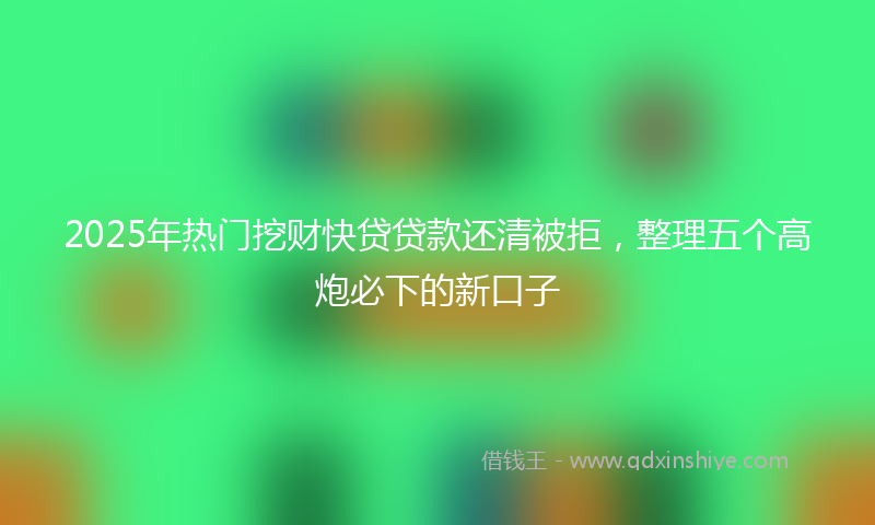 2025年热门挖财快贷贷款还清被拒，整理五个高炮必下的新口子