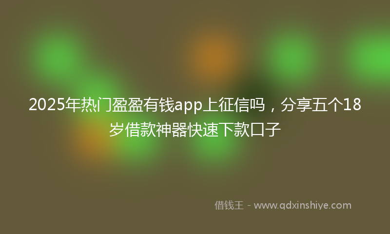 2025年热门盈盈有钱app上征信吗，分享五个18岁借款神器快速下款口子