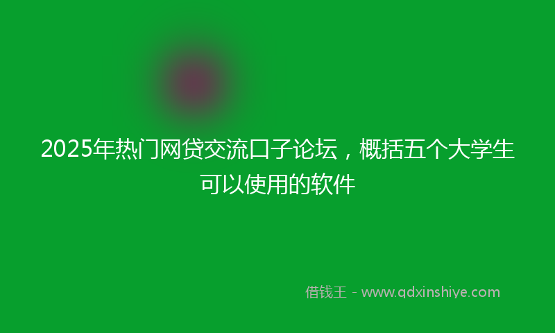 2025年热门网贷交流口子论坛，概括五个大学生可以使用的软件