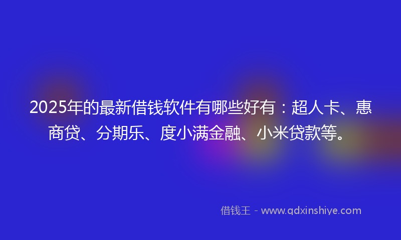 2025年的最新借钱软件有哪些好有：超人卡、惠商贷、分期乐、度小满金融、小米贷款等。