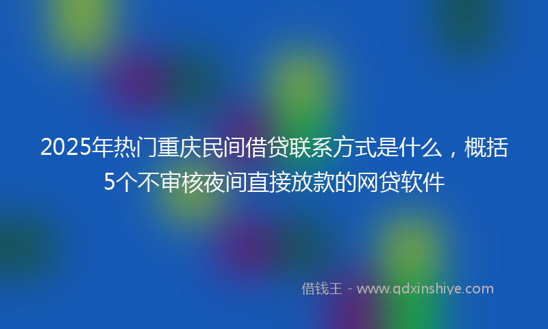 2025年热门重庆民间借贷联系方式是什么，概括5个不审核夜间直接放款的网贷软件