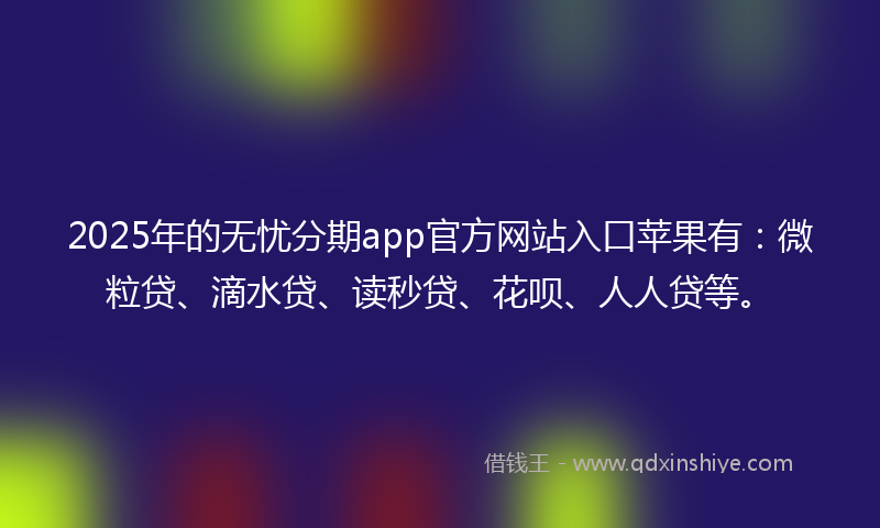 2025年的无忧分期app官方网站入口苹果有：微粒贷、滴水贷、读秒贷、花呗、人人贷等。