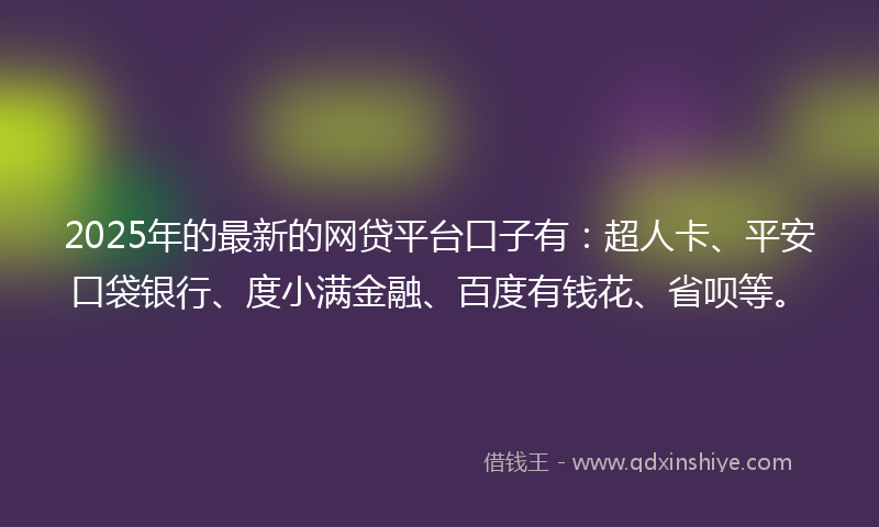 2025年的最新的网贷平台口子有：超人卡、平安口袋银行、度小满金融、百度有钱花、省呗等。