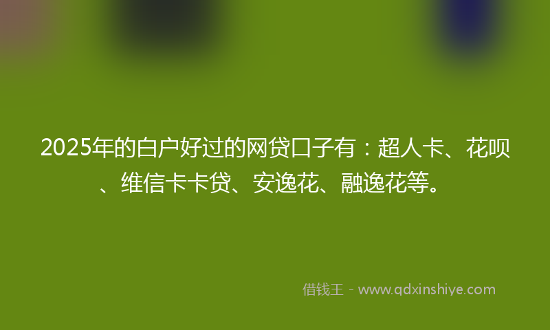 2025年的白户好过的网贷口子有：超人卡、花呗、维信卡卡贷、安逸花、融逸花等。