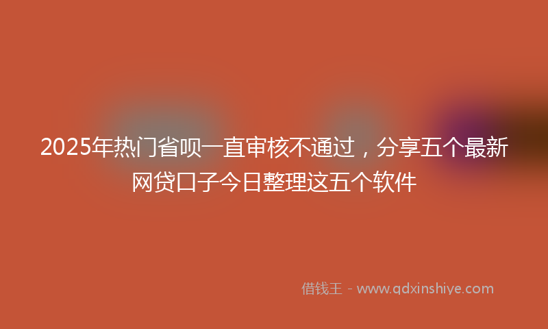 2025年热门省呗一直审核不通过，分享五个最新网贷口子今日整理这五个软件