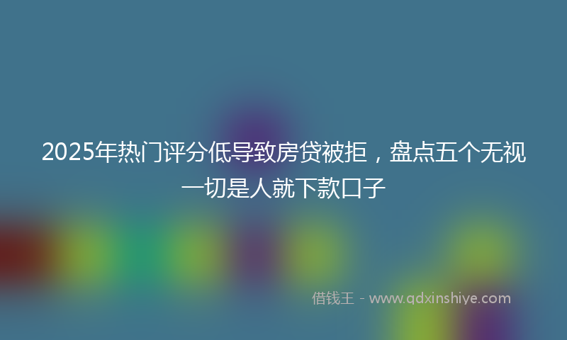 2025年热门评分低导致房贷被拒，盘点五个无视一切是人就下款口子