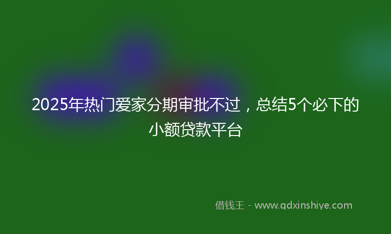 2025年热门爱家分期审批不过，总结5个必下的小额贷款平台