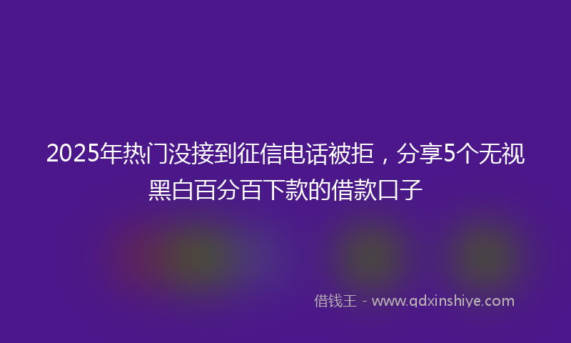 2025年热门没接到征信电话被拒，分享5个无视黑白百分百下款的借款口子
