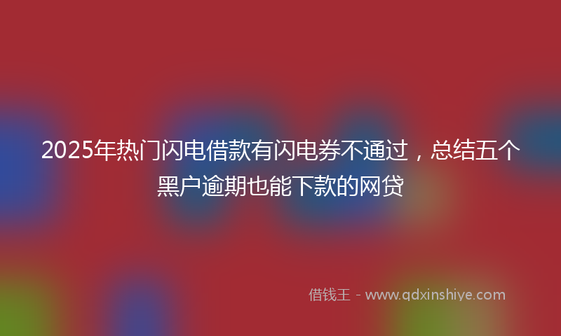 2025年热门闪电借款有闪电券不通过，总结五个黑户逾期也能下款的网贷